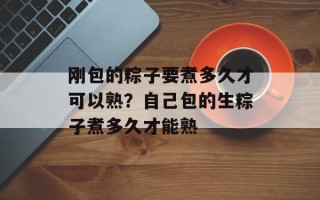 刚包的粽子要煮多久才可以熟？自己包的生粽子煮多久才能熟