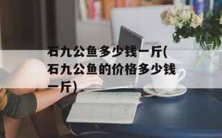 石九公鱼多少钱一斤(石九公鱼的价格多少钱一斤)