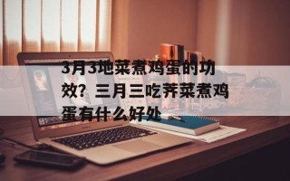 3月3地菜煮鸡蛋的功效？三月三吃荠菜煮鸡蛋有什么好处