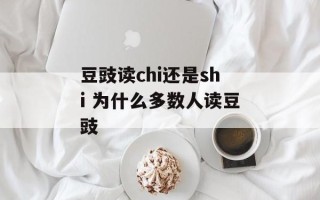 豆豉读chi还是shi 为什么多数人读豆豉
