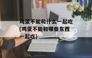 鸡蛋不能和什么一起吃(鸡蛋不能和哪些东西一起吃)