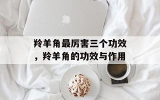 羚羊角最厉害三个功效，羚羊角的功效与作用