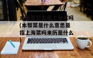 本帮菜只能是上海菜吗(本帮菜是什么意思是指上海菜吗来历是什么)