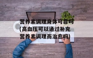 营养素调理身体可靠吗(高血压可以通过补充营养素调理而治愈吗)