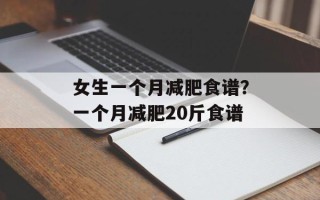 女生一个月减肥食谱？一个月减肥20斤食谱
