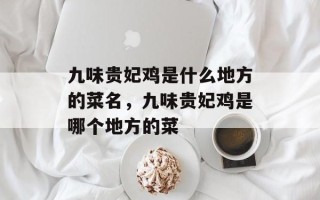 九味贵妃鸡是什么地方的菜名，九味贵妃鸡是哪个地方的菜