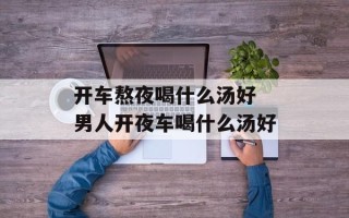 开车熬夜喝什么汤好 男人开夜车喝什么汤好