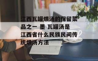 江西瓦罐煨汤的保留菜品之一 墨 瓦罐汤是江西省什么民族民间传统煨汤方法