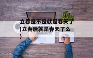 立春是不是就是春天了(立春后就是春天了么)