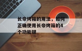 长帝烤箱的用法，如何正确使用长帝烤箱的4个功能键