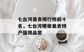 七台河美食排行榜前十名，七台河哪些美食特产值得品尝