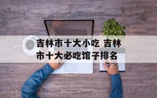 吉林市十大小吃 吉林市十大必吃馆子排名