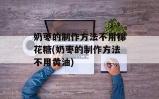 奶枣的制作方法不用棉花糖(奶枣的制作方法不用黄油)