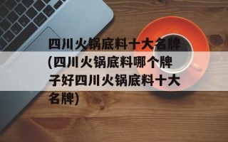 四川火锅底料十大名牌(四川火锅底料哪个牌子好四川火锅底料十大名牌)