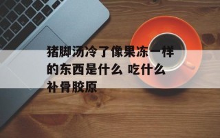 猪脚汤冷了像果冻一样的东西是什么 吃什么补骨胶原