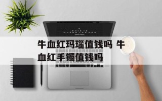 牛血红玛瑙值钱吗 牛血红手镯值钱吗
