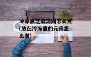 冷冻黑芝麻汤圆怎么煮(放在冷冻室的元宵怎么煮)