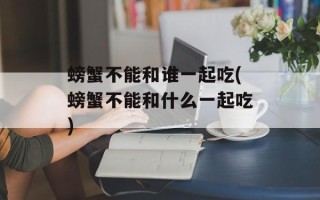 螃蟹不能和谁一起吃(螃蟹不能和什么一起吃)
