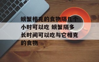 螃蟹相克的食物隔几个小时可以吃 螃蟹隔多长时间可以吃与它相克的食物