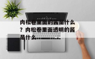 肉松卷里面的酱是什么？肉松卷里面透明的酱是什么