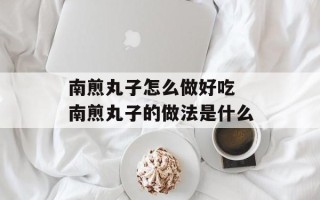 南煎丸子怎么做好吃 南煎丸子的做法是什么