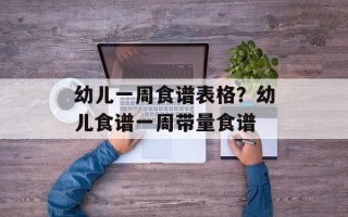 幼儿一周食谱表格？幼儿食谱一周带量食谱
