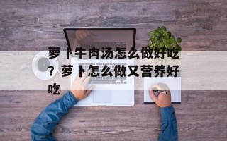 萝卜牛肉汤怎么做好吃？萝卜怎么做又营养好吃