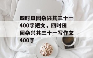 四时田园杂兴其三十一400字短文，四时田园杂兴其三十一写作文400字