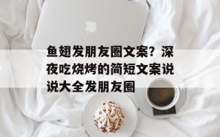 鱼翅发朋友圈文案？深夜吃烧烤的简短文案说说大全发朋友圈