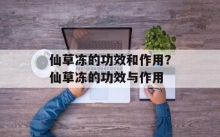 仙草冻的功效和作用？仙草冻的功效与作用