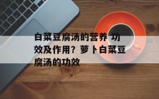 白菜豆腐汤的营养 功效及作用？萝卜白菜豆腐汤的功效