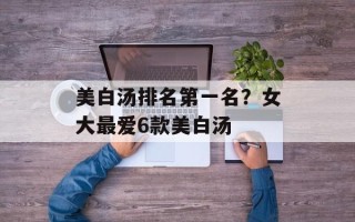 美白汤排名第一名？女大最爱6款美白汤