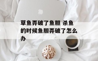 草鱼弄破了鱼胆 杀鱼的时候鱼胆弄破了怎么办