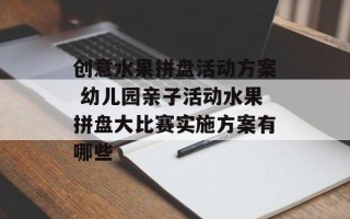 创意水果拼盘活动方案 幼儿园亲子活动水果拼盘大比赛实施方案有哪些