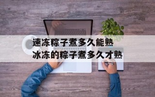 速冻粽子煮多久能熟 冰冻的粽子煮多久才熟