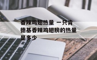 香辣鸡翅热量 一只肯德基香辣鸡翅膀的热量是多少