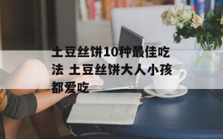 土豆丝饼10种最佳吃法 土豆丝饼大人小孩都爱吃