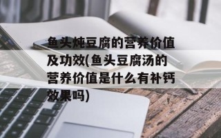 鱼头炖豆腐的营养价值及功效(鱼头豆腐汤的营养价值是什么有补钙效果吗)