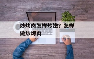 炒烤肉怎样炒嫩？怎样做炒烤肉