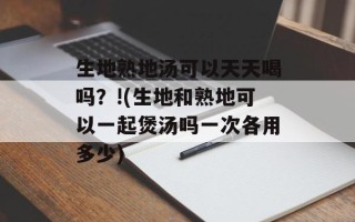 生地熟地汤可以天天喝吗？!(生地和熟地可以一起煲汤吗一次各用多少)