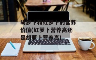 胡萝卜和红萝卜的营养价值(红萝卜营养高还是胡萝卜营养高)