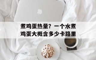 煮鸡蛋热量？一个水煮鸡蛋大概含多少卡路里