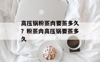 高压锅粉蒸肉要蒸多久？粉蒸肉高压锅要蒸多久