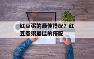 红豆粥的最佳搭配？红豆煮粥最佳的搭配