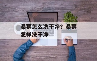 桑葚怎么冼干净？桑葚怎样冼干净