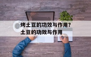 烤土豆的功效与作用？土豆的功效与作用