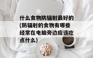 什么食物防辐射最好的(防辐射的食物有哪些经常在电脑旁边应该吃点什么)