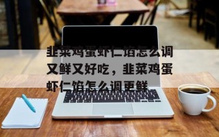 韭菜鸡蛋虾仁馅怎么调又鲜又好吃，韭菜鸡蛋虾仁馅怎么调更鲜