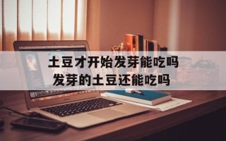 土豆才开始发芽能吃吗 发芽的土豆还能吃吗