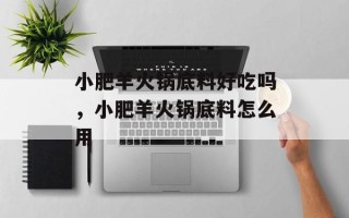 小肥羊火锅底料好吃吗，小肥羊火锅底料怎么用